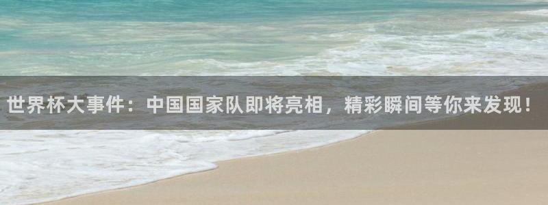 世界杯欧洲区世预赛赛程：世界杯大事件：中国国家队即将亮相，精彩瞬间等你来发现！